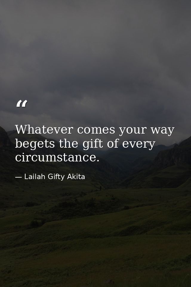 Whatever comes your way begets the gift of every circumstance. — Lailah Gifty Akita