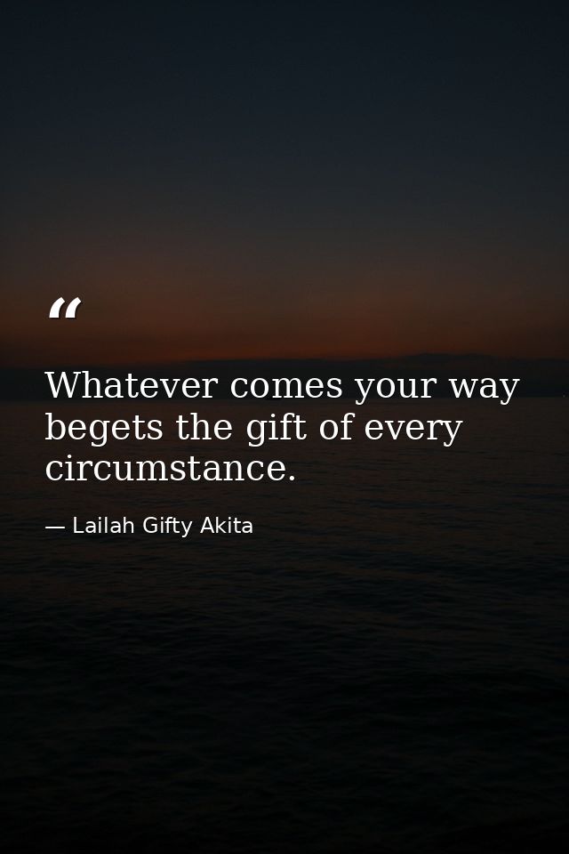 Whatever comes your way begets the gift of every circumstance. — Lailah Gifty Akita