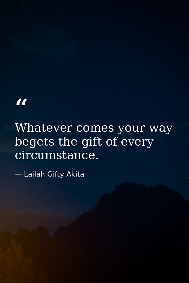 Whatever comes your way begets the gift of every circumstance. — Lailah Gifty Akita