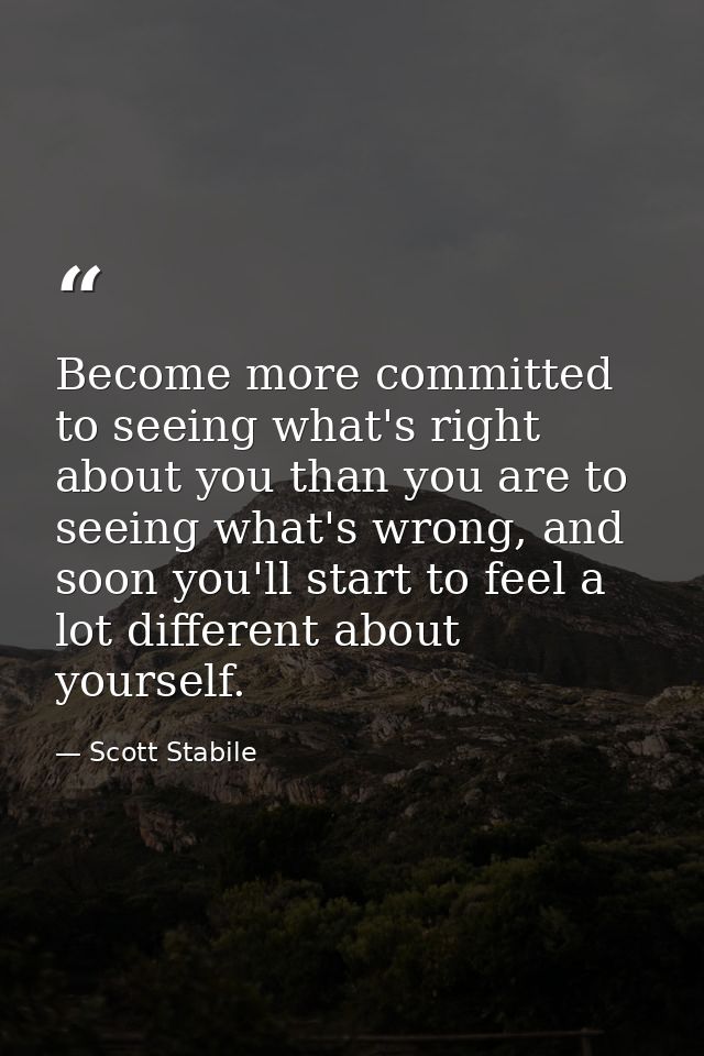 Become more committed to seeing what's right about you than you are to seeing what's wrong, and soon you'll start to fee — Scott Stabile