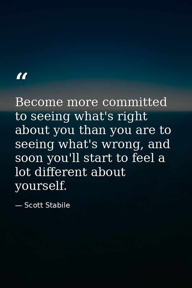 Become more committed to seeing what's right about you than you are to seeing what's wrong, and soon you'll start to fee — Scott Stabile