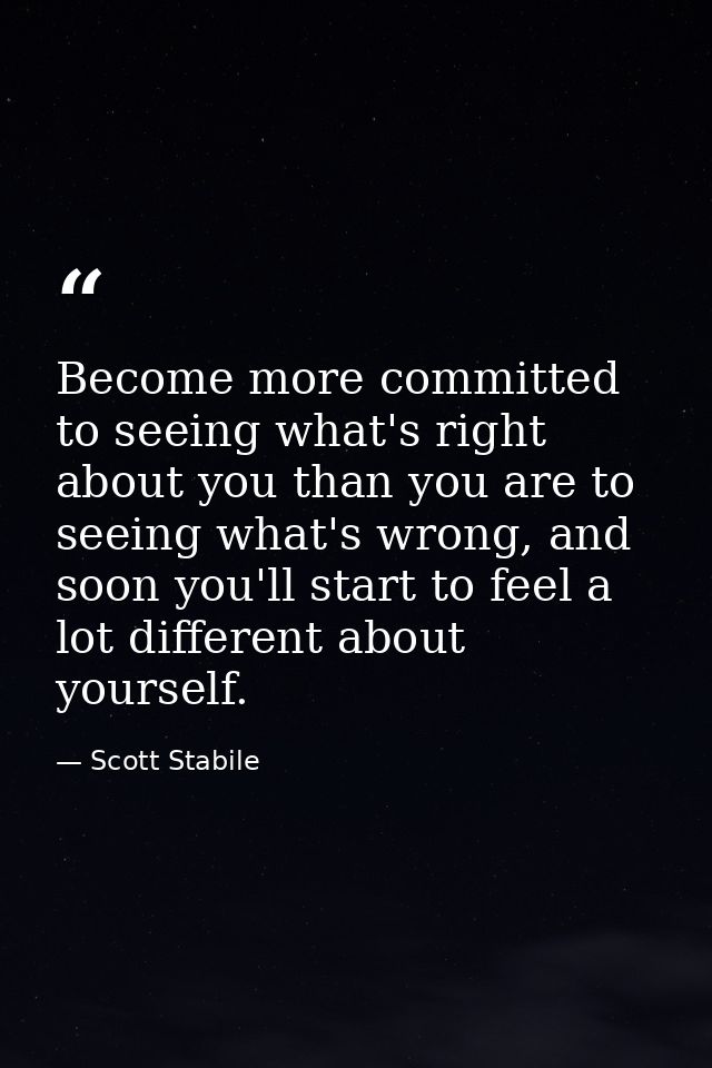 Become more committed to seeing what's right about you than you are to seeing what's wrong, and soon you'll start to fee — Scott Stabile