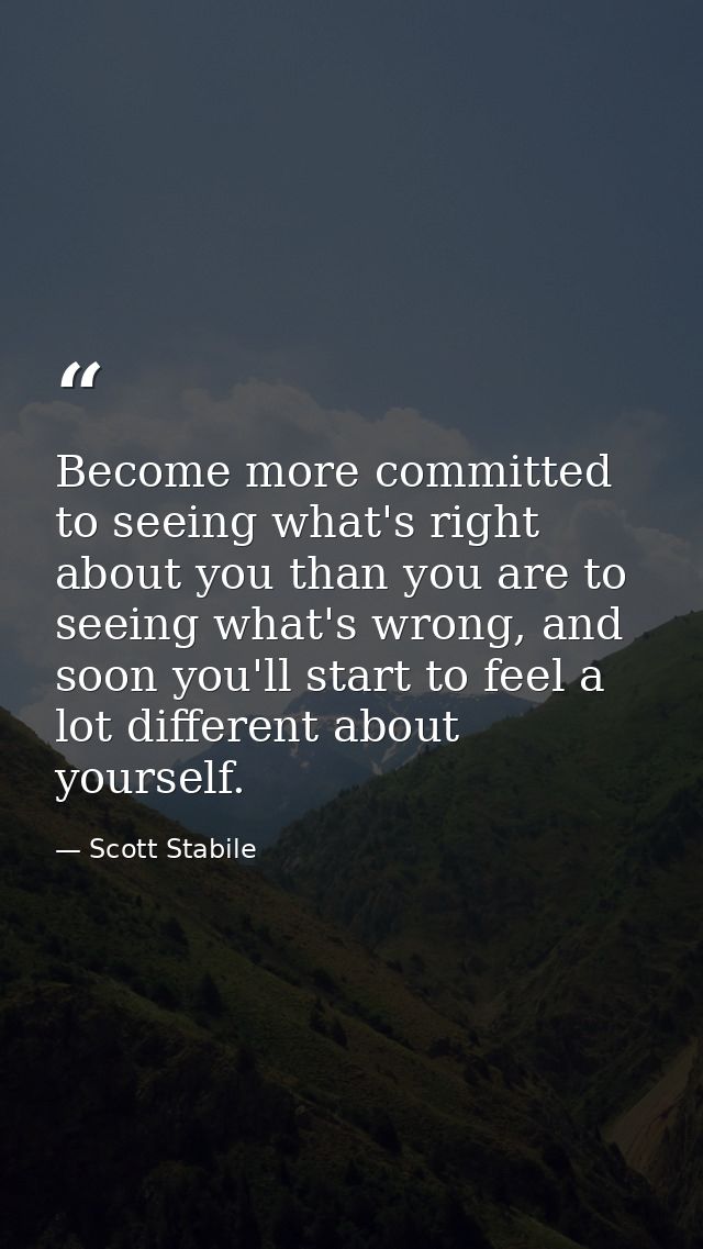 Become more committed to seeing what's right about you than you are to seeing what's wrong, and soon you'll start to fee — Scott Stabile