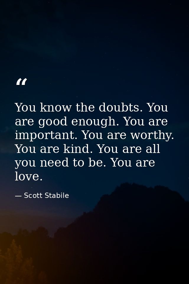 You know the doubts. You are good enough. You are important. You are worthy. You are kind. You are all you need to be. Y — Scott Stabile