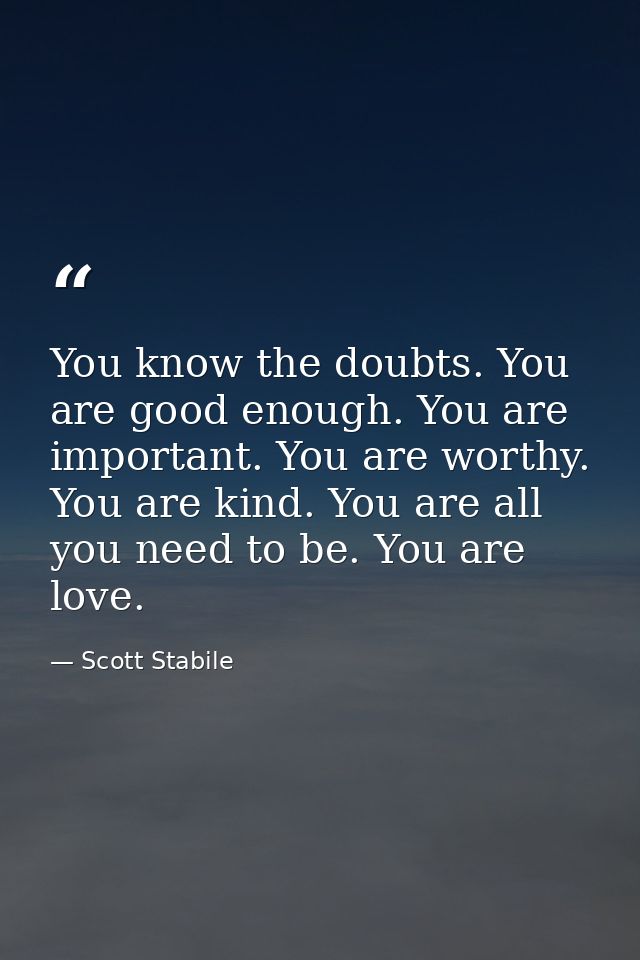 You know the doubts. You are good enough. You are important. You are worthy. You are kind. You are all you need to be. Y — Scott Stabile