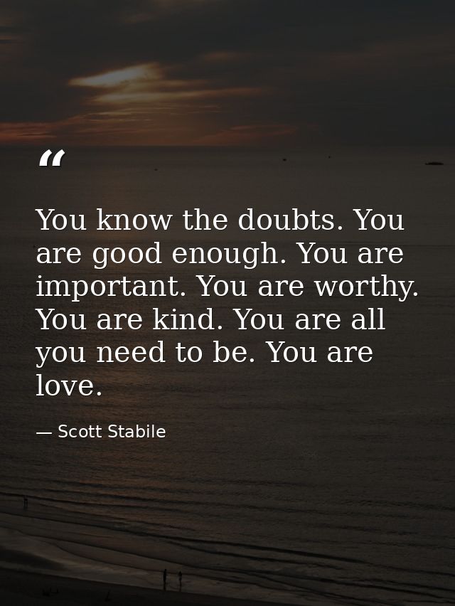 You know the doubts. You are good enough. You are important. You are worthy. You are kind. You are all you need to be. Y — Scott Stabile