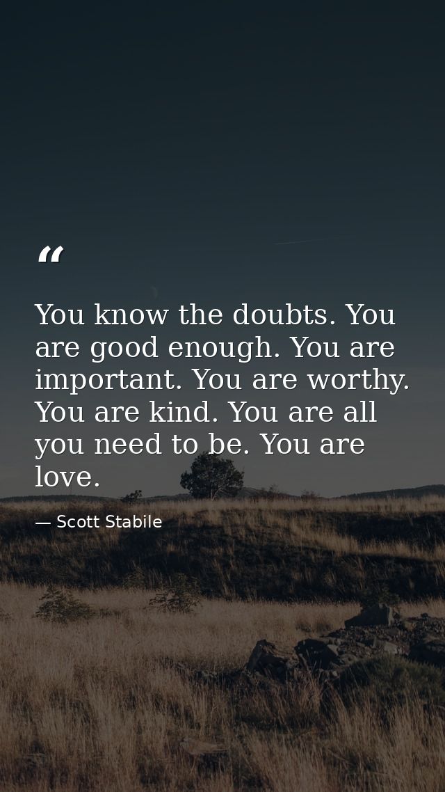 You know the doubts. You are good enough. You are important. You are worthy. You are kind. You are all you need to be. Y — Scott Stabile