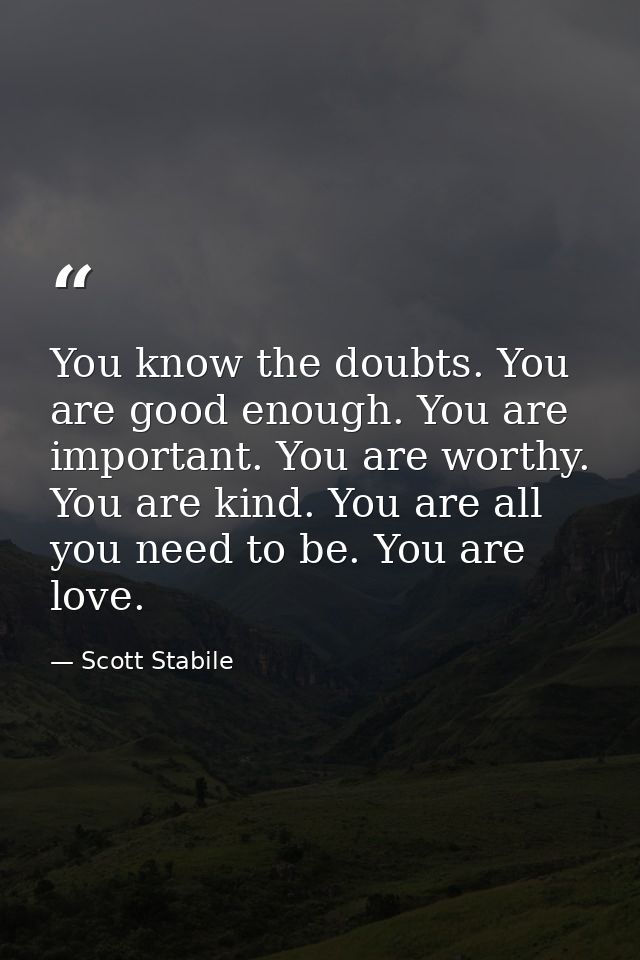You know the doubts. You are good enough. You are important. You are worthy. You are kind. You are all you need to be. Y — Scott Stabile