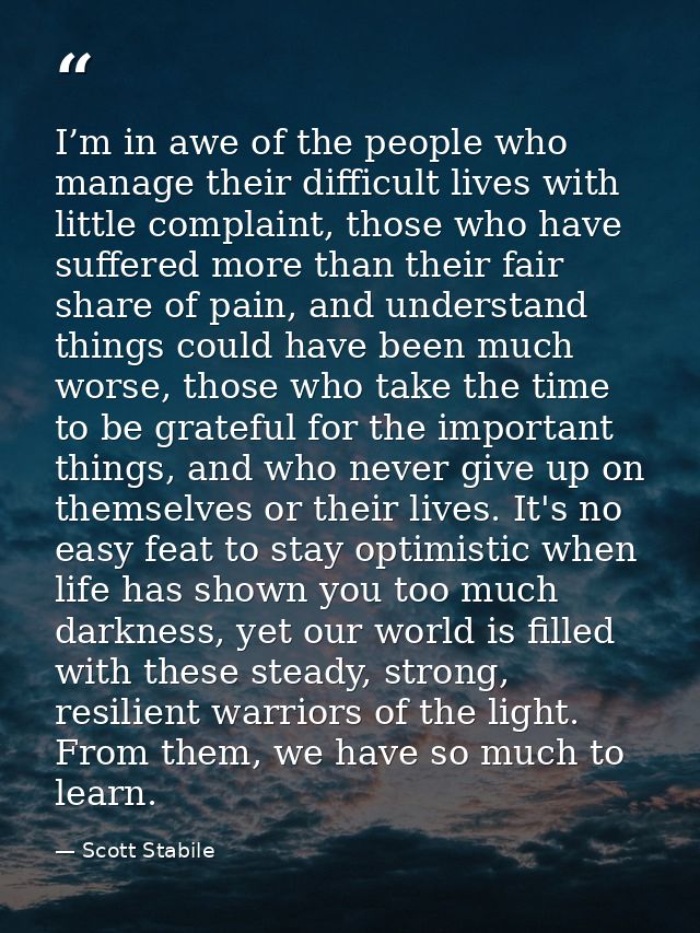 I’m in awe of the people who manage their difficult lives with little complaint, those who have suffered more than their — Scott Stabile