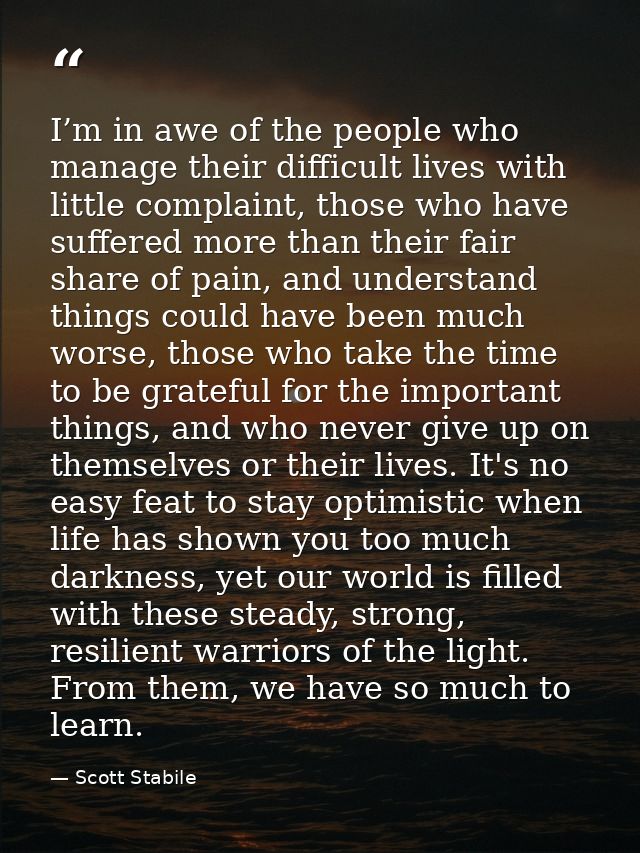 I’m in awe of the people who manage their difficult lives with little complaint, those who have suffered more than their — Scott Stabile