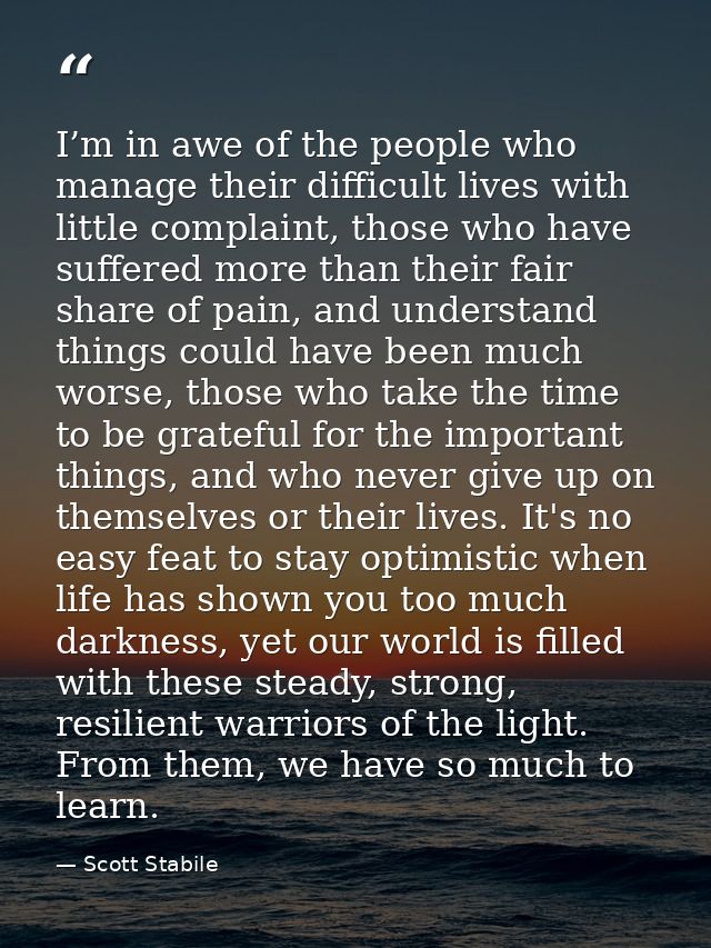 I’m in awe of the people who manage their difficult lives with little complaint, those who have suffered more than their — Scott Stabile