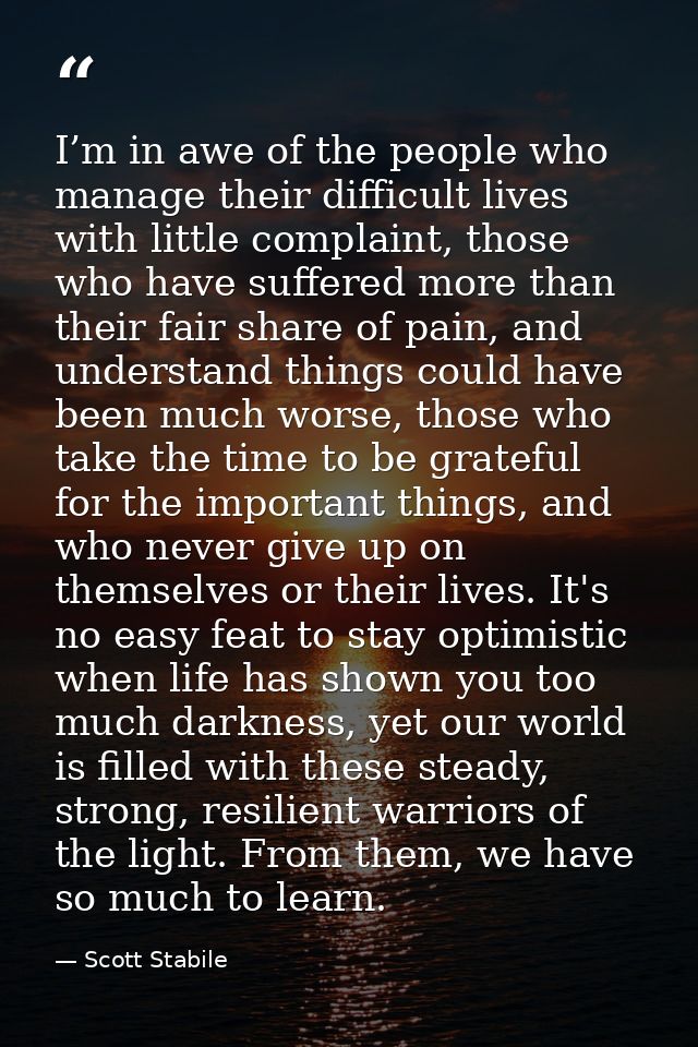 I’m in awe of the people who manage their difficult lives with little complaint, those who have suffered more than their — Scott Stabile