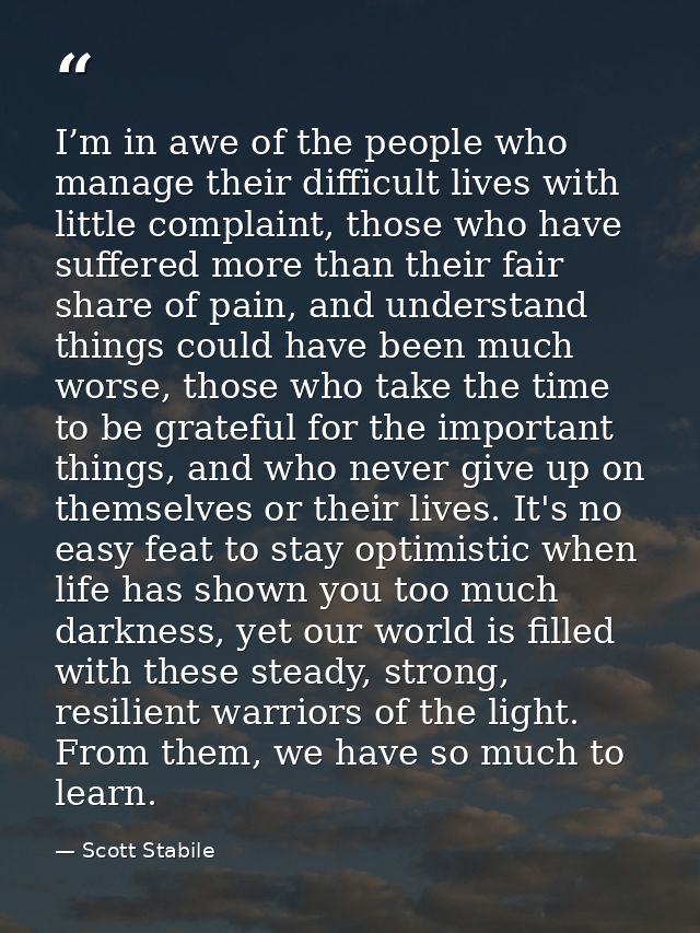 I’m in awe of the people who manage their difficult lives with little complaint, those who have suffered more than their — Scott Stabile