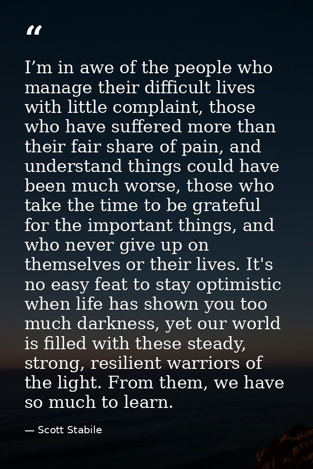 I’m in awe of the people who manage their difficult lives with little complaint, those who have suffered more than their — Scott Stabile