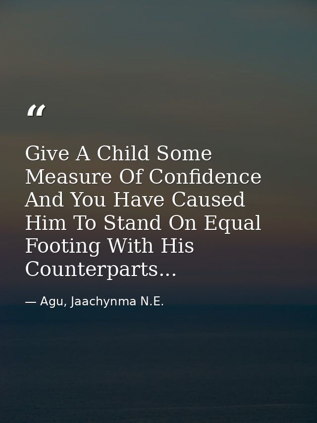 Give A Child Some Measure Of Confidence And You Have Caused Him To Stand On Equal Footing With His Counterparts... — Agu, Jaachynma N.E.