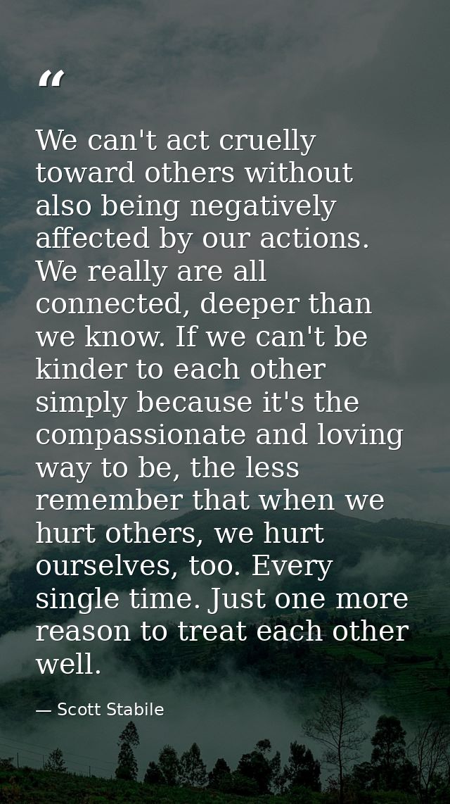 We can't act cruelly toward others without also being negatively affected by our actions. We really are all connected, d — Scott Stabile