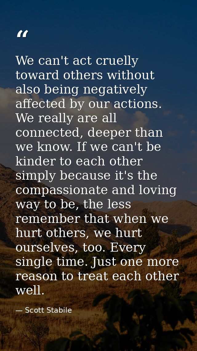 We can't act cruelly toward others without also being negatively affected by our actions. We really are all connected, d — Scott Stabile