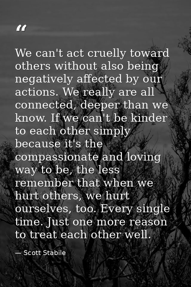 We can't act cruelly toward others without also being negatively affected by our actions. We really are all connected, d — Scott Stabile