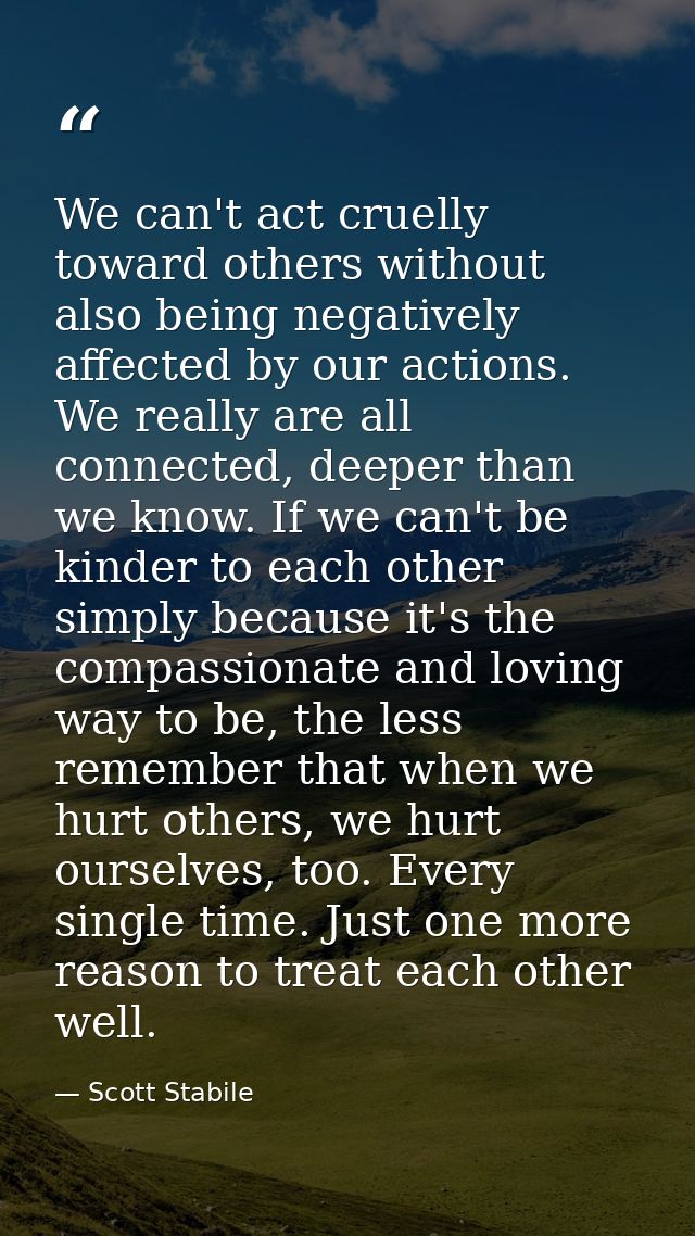 We can't act cruelly toward others without also being negatively affected by our actions. We really are all connected, d — Scott Stabile