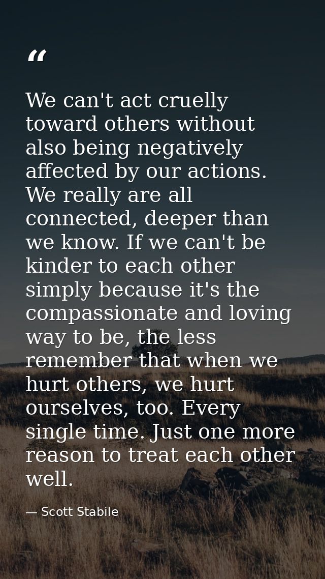 We can't act cruelly toward others without also being negatively affected by our actions. We really are all connected, d — Scott Stabile