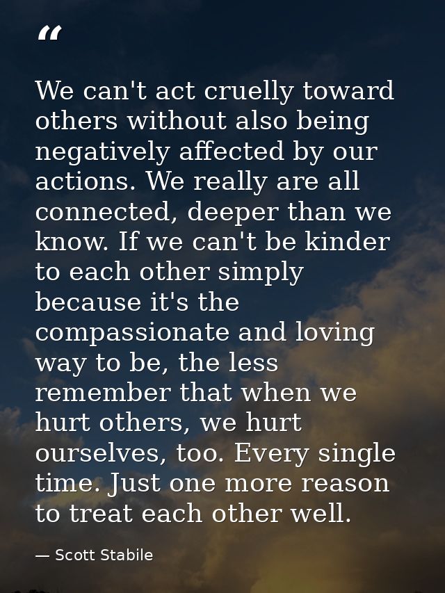We can't act cruelly toward others without also being negatively affected by our actions. We really are all connected, d — Scott Stabile