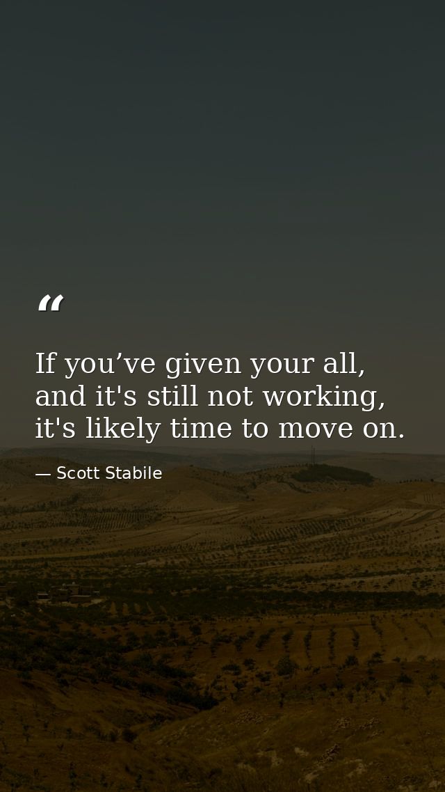 If you’ve given your all, and it's still not working, it's likely time to move on. — Scott Stabile