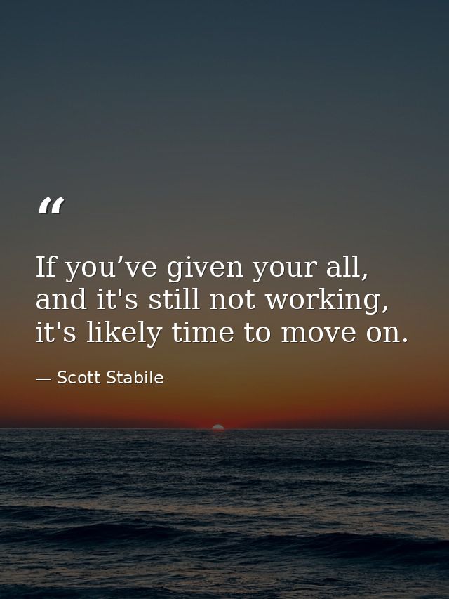 If you’ve given your all, and it's still not working, it's likely time to move on. — Scott Stabile
