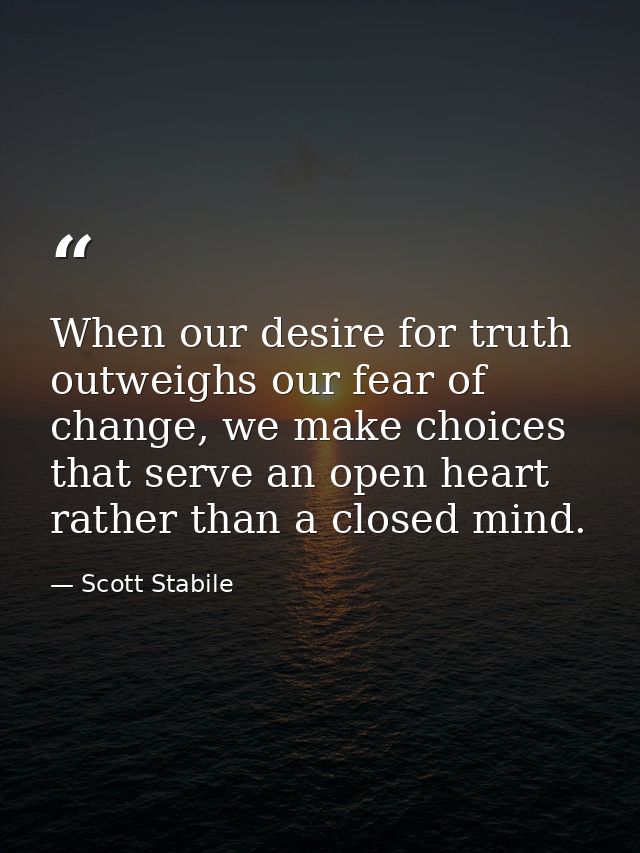 When our desire for truth outweighs our fear of change, we make choices that serve an open heart rather than a closed mi — Scott Stabile