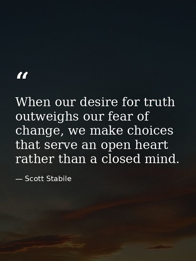 When our desire for truth outweighs our fear of change, we make choices that serve an open heart rather than a closed mi — Scott Stabile
