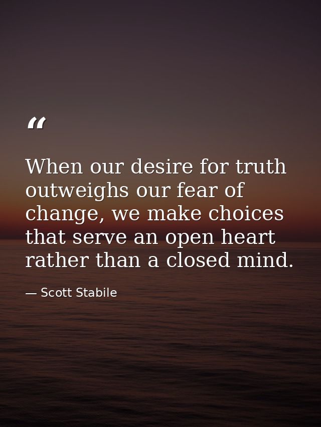 When our desire for truth outweighs our fear of change, we make choices that serve an open heart rather than a closed mi — Scott Stabile