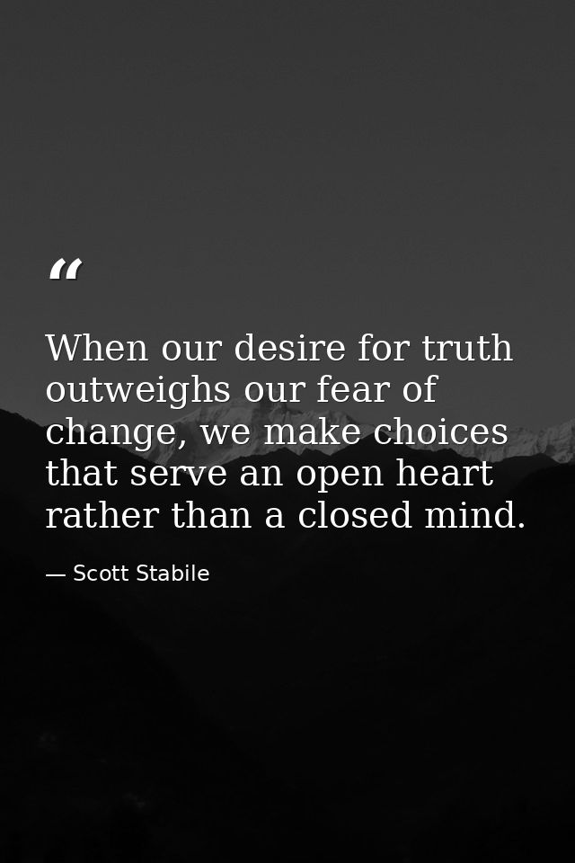 When our desire for truth outweighs our fear of change, we make choices that serve an open heart rather than a closed mi — Scott Stabile