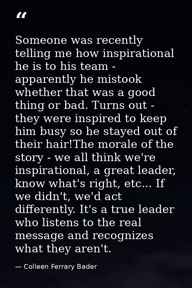 Someone was recently telling me how inspirational he is to his team - apparently he mistook whether that was a good thin — Colleen Ferrary Bader
