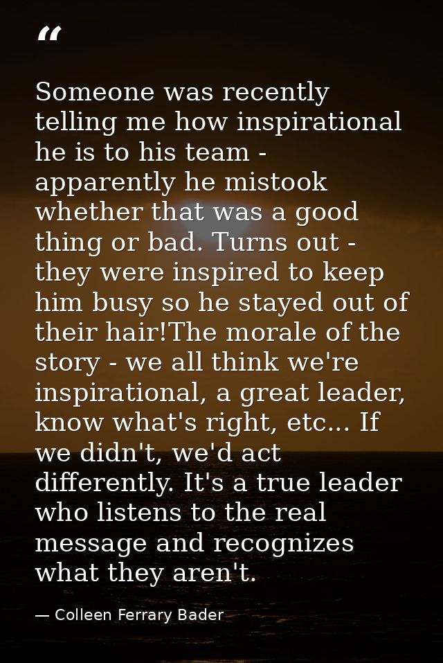 Someone was recently telling me how inspirational he is to his team - apparently he mistook whether that was a good thin — Colleen Ferrary Bader