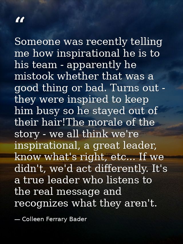 Someone was recently telling me how inspirational he is to his team - apparently he mistook whether that was a good thin — Colleen Ferrary Bader