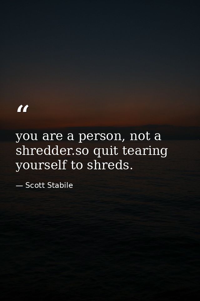you are a person, not a shredder.so quit tearing yourself to shreds. — Scott Stabile