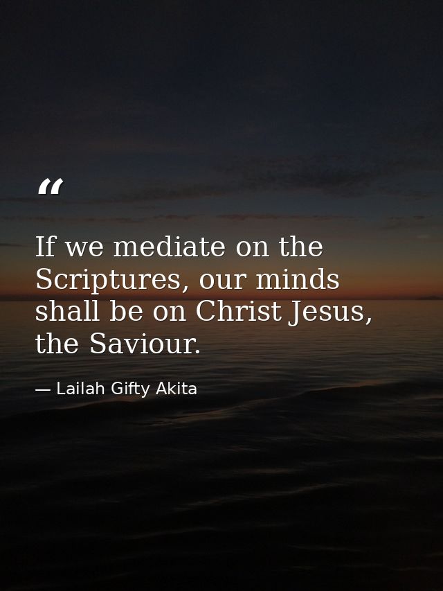 If we mediate on the Scriptures, our minds shall be on Christ Jesus, the Saviour. — Lailah Gifty Akita