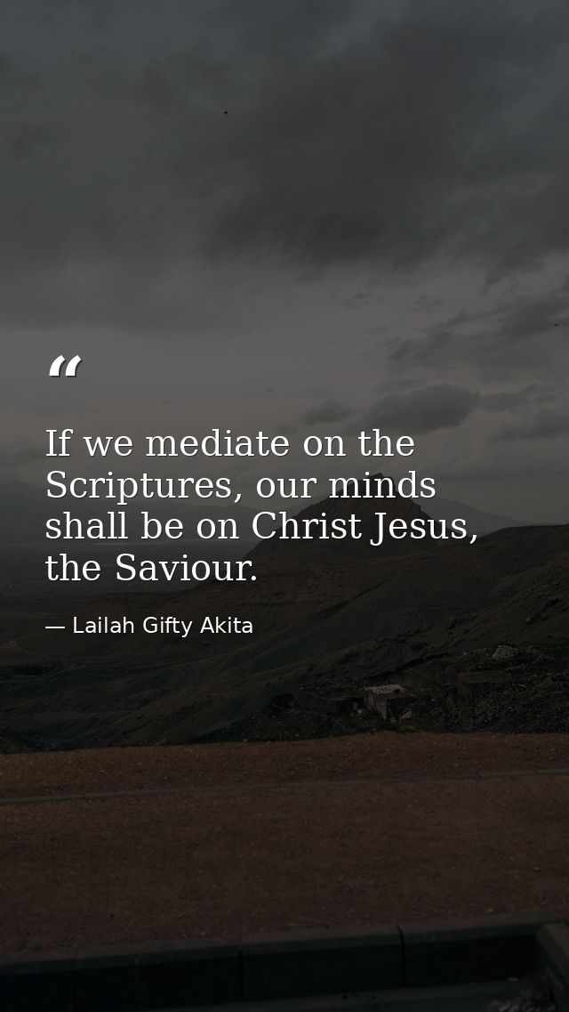 If we mediate on the Scriptures, our minds shall be on Christ Jesus, the Saviour. — Lailah Gifty Akita