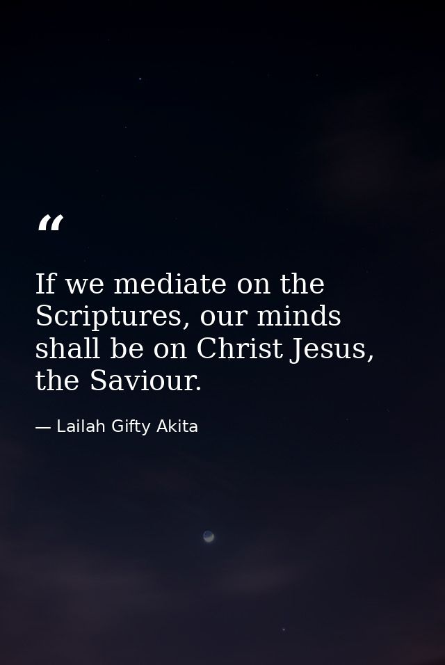 If we mediate on the Scriptures, our minds shall be on Christ Jesus, the Saviour. — Lailah Gifty Akita