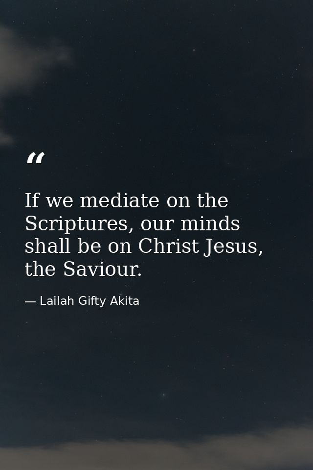 If we mediate on the Scriptures, our minds shall be on Christ Jesus, the Saviour. — Lailah Gifty Akita
