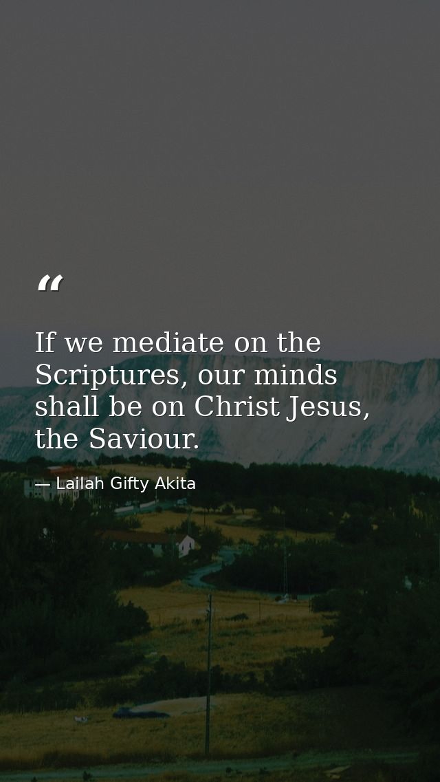 If we mediate on the Scriptures, our minds shall be on Christ Jesus, the Saviour. — Lailah Gifty Akita