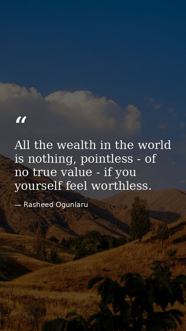 All the wealth in the world is nothing, pointless - of no true value - if you yourself feel worthless. — Rasheed Ogunlaru