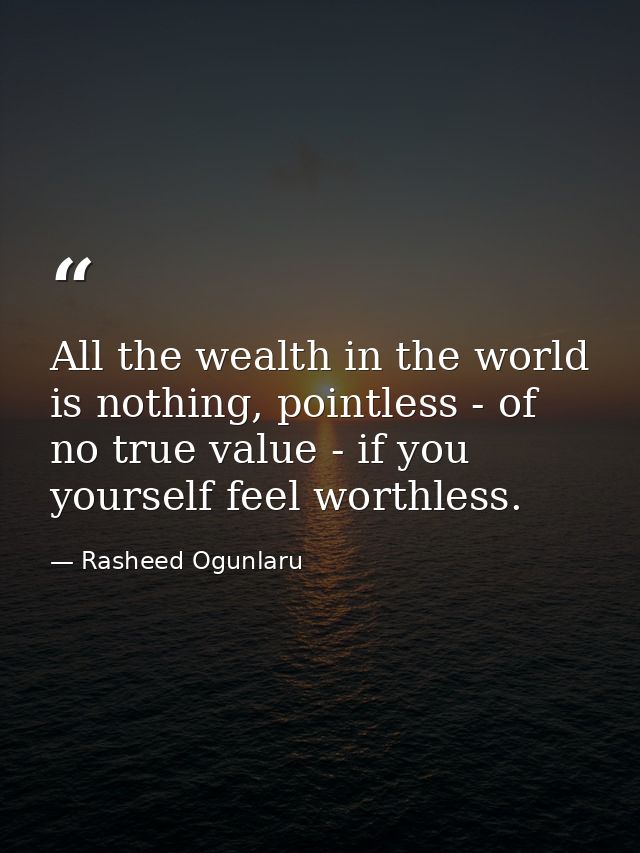 All the wealth in the world is nothing, pointless - of no true value - if you yourself feel worthless. — Rasheed Ogunlaru