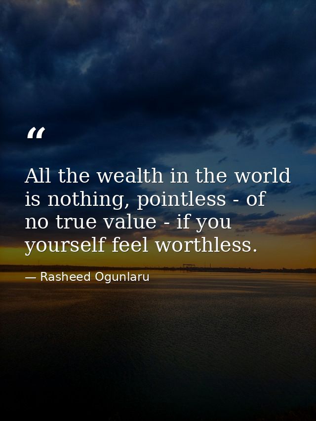 All the wealth in the world is nothing, pointless - of no true value - if you yourself feel worthless. — Rasheed Ogunlaru