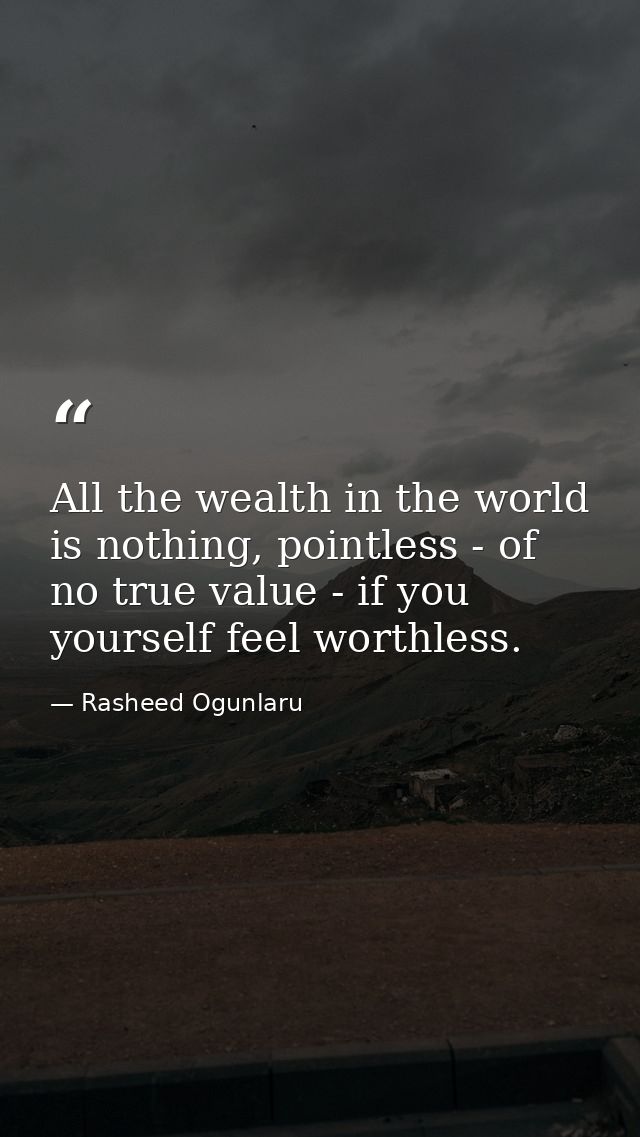 All the wealth in the world is nothing, pointless - of no true value - if you yourself feel worthless. — Rasheed Ogunlaru