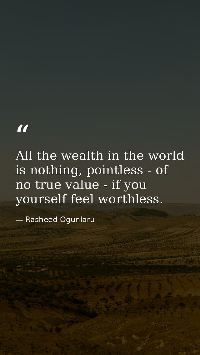All the wealth in the world is nothing, pointless - of no true value - if you yourself feel worthless. — Rasheed Ogunlaru
