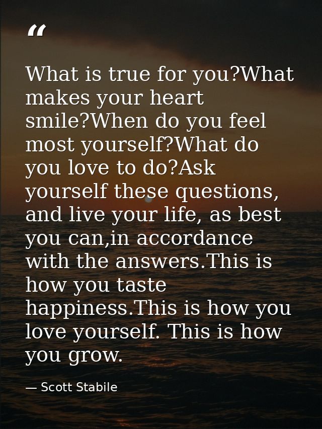 What is true for you?What makes your heart smile?When do you feel most yourself?What do you love to do?Ask yourself thes — Scott Stabile