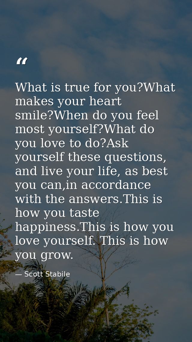What is true for you?What makes your heart smile?When do you feel most yourself?What do you love to do?Ask yourself thes — Scott Stabile