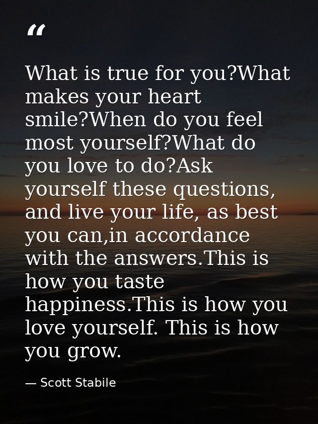 What is true for you?What makes your heart smile?When do you feel most yourself?What do you love to do?Ask yourself thes — Scott Stabile