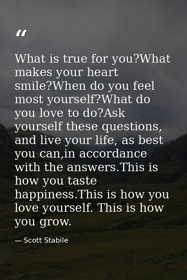 What is true for you?What makes your heart smile?When do you feel most yourself?What do you love to do?Ask yourself thes — Scott Stabile