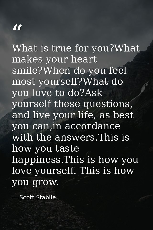 What is true for you?What makes your heart smile?When do you feel most yourself?What do you love to do?Ask yourself thes — Scott Stabile